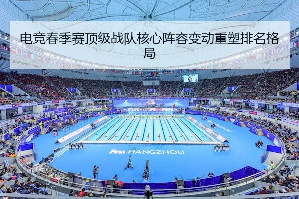 电竞春季赛顶级战队核心阵容变动重塑排名格局 - C7