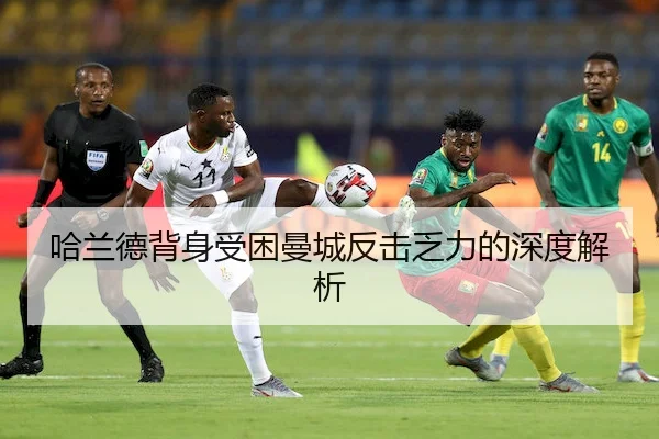 哈兰德背身受困曼城反击乏力的深度解析 - C7